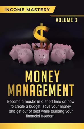 Money Management: Become a Master in a Short Time on How to Create a Budget Save Your Money and Get Out of Debt while Building your Financial Freedom Volume 3