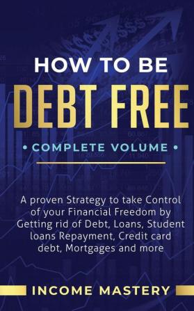 How to be Debt Free: A Proven Strategy to Take Control of Your Financial Freedom by Getting Rid of Debt Loans Student Loans Repayment Credit Card Debt Mortgages and More Complete Volume