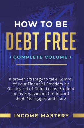 How to be Debt Free: A Proven Strategy to Take Control of Your Financial Freedom by Getting Rid of Debt Loans Student Loans Repayment Credit Card Debt Mortgages and More Complete Volume