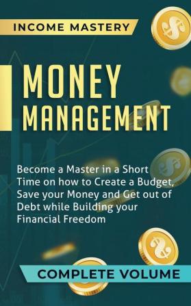 Money Management: Become a Master in a Short Time on How to Create a Budget Save Your Money and Get Out of Debt while Building Your Financial Freedom Complete Volume