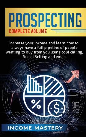 Prospecting: Increase Your Income and Learn How to Always Have a Full Pipeline of People Wanting to Buy from You Using Cold Calling Social Selling and Email Complete Volume