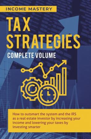 Tax Strategies: How to Outsmart the System and the IRS as a Real Estate Investor by Increasing Your Income and Lowering Your Taxes by Investing Smarter Complete Volume