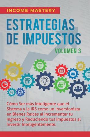 Estrategias de Impuestos: Cómo Ser Más Inteligente Que El Sistema Y La IRS Cómo Un Inversionista En Bienes Raíces Al Incrementar Tu Ingreso Y ... Al Invertir Inteligentemente Volumen 3