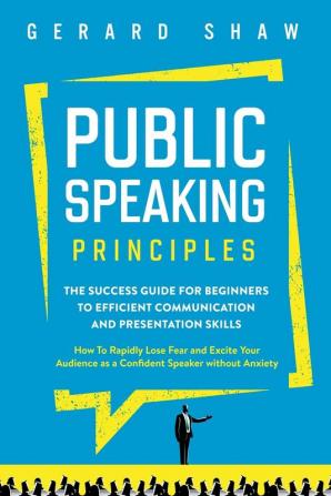 Public Speaking Principles: The Success Guide for Beginners to Efficient Communication and Presentation Skills. How To Rapidly Lose Fear and Excite Your Audience as a Confident Speaker Without Anxiety