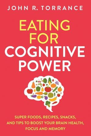 Eating for Cognitive Power: Super Foods Recipes Snacks and Tips to Boost Your Brain Health Focus and Memory