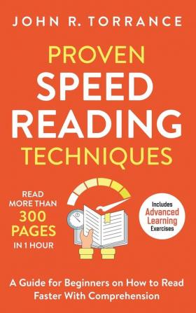 Proven Speed Reading Techniques: Read More Than 300 Pages in 1 Hour. A Guide for Beginners on How to Read Faster With Comprehension (Includes Advanced Learning Exercises)