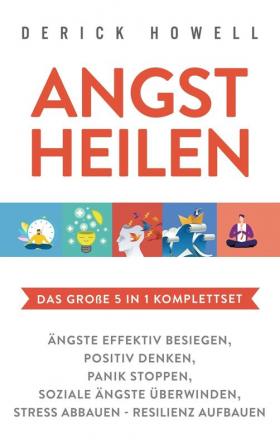 Angst heilen - Das große 5 in 1 Komplettset: Ängste effektiv besiegen Positiv denken Panik stoppen Soziale Ängste überwinden Stress abbauen - Resilienz aufbauen