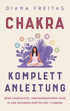 Chakra Komplett-Anleitung: Deine persönliche lebensverändernde Reise zu den heilenden Kräften der 7 Chakren