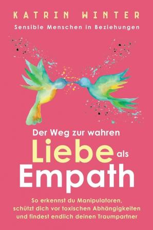 Sensible Menschen in Beziehungen: Der Weg zur wahren Liebe als Empath. So erkennst du Manipulatoren schützt dich vor toxischen Abhängigkeiten und findest endlich deinen Traumpartner