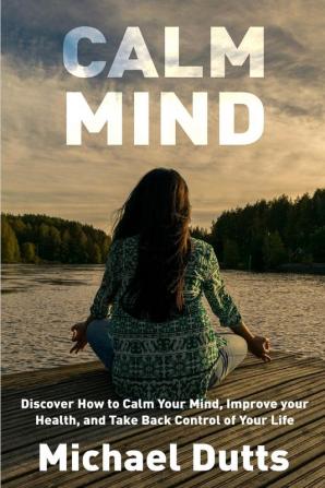 Calm Mind: Discover How to Calm Your Mind Improve Your Health and Take Back Control of Your Life