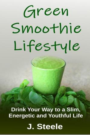 Green Smoothie Lifestyle: Drink Your Way to a Slim Energetic and Youthful Life