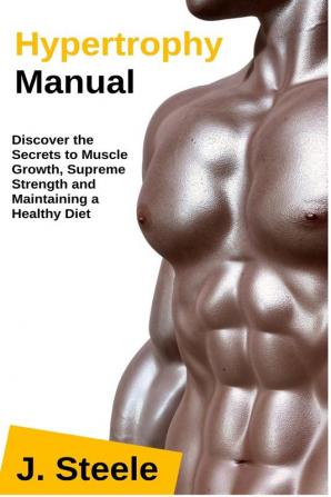 Hypertrophy Manual: Discover the Secrets to Muscle Growth Supreme Strength and Maintaining a Healthy Diet