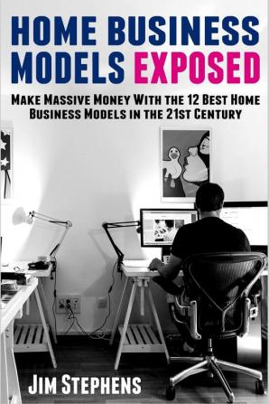 Home Business Models Exposed: Make Massive Money With the 12 Best Home Business Models in the 21st Century