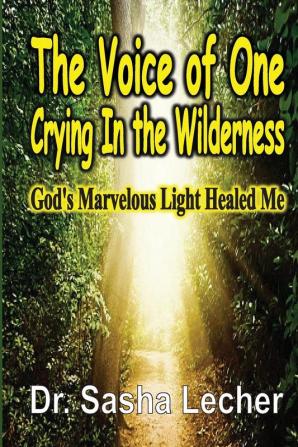 The Voice of One Crying In the Wilderness: God's Marvelous Light Healed Me