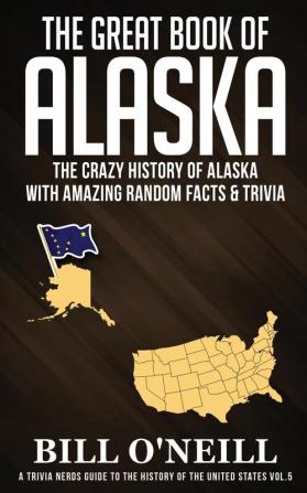 The Great Book of Alaska: The Crazy History of Alaska with Amazing Random Facts & Trivia: VOL.5 (A Trivia Nerds Guide to the History of the Us)