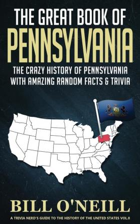 The Great Book of Pennsylvania: The Crazy History of Pennsylvania with Amazing Random Facts & Trivia: VOL.8 (A Trivia Nerds Guide to the History of the Us)