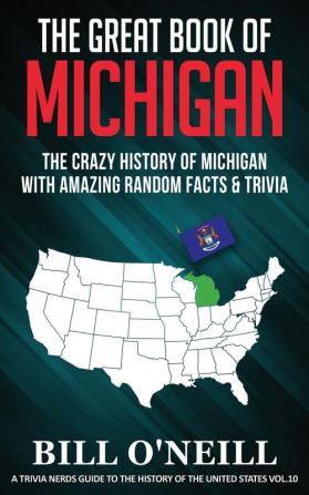 The Great Book of Michigan: The Crazy History of Michigan with Amazing Random Facts & Trivia: VOL.10 (A Trivia Nerds Guide to the History of the Us)