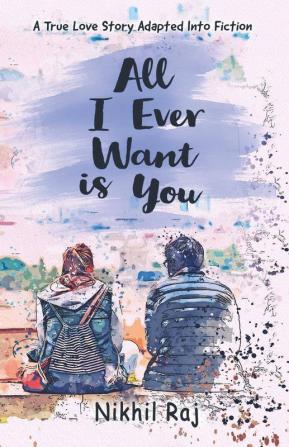 All I Ever Want Is You A True Love Story Adapted Into Fiction