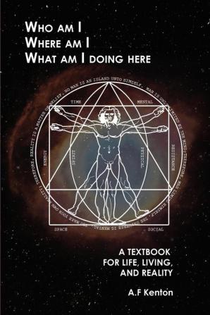 Who Am I Where Am I What Am I Doing Here: A Textbook for Life Living and Reality