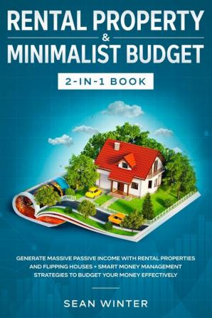 Rental Property and Minimalist Budget 2-in-1 Book: Generate Massive Passive Income with Rental Properties and Flipping Houses + Smart Money Management Strategies to Budget Your Money Effectively