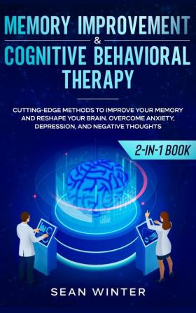 Memory Improvement and Cognitive Behavioral Therapy (CBT) 2-in-1 Book: Cutting-Edge Methods to Improve Your Memory and Reshape Your Brain. Overcome Anxiety Depression and Negative Thoughts