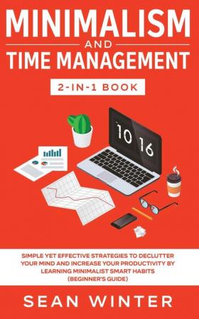 Minimalism and Time Management 2-in-1 Book: Simple Yet Effective Strategies to Declutter Your Mind and Increase Your Productivity by Learning Minimalist Smart Habits (Beginner's Guide)