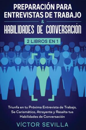 Preparación para entrevistas de trabajo y habilidades de conversación 2 libros en 1: Triunfa en tu próxima entrevista de trabajo se carismático atrayente y resalta tus habilidades de conversación