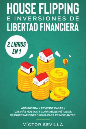 House flipping e inversiones de libertad financiera (actualizado) 2 libros en 1: Administra y revende casas + Los más nuevos y confiables métodos de ingresar dinero (guía para principiantes)