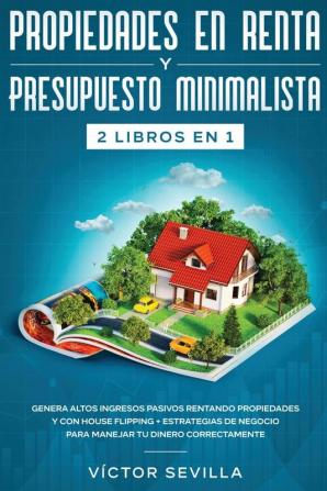 Propiedades en renta y presupuesto minimalista 2 libros en 1: Genera altos ingresos pasivos rentando propiedades y con house flipping + Estrategias de negocio para manejar tu dinero correctamente