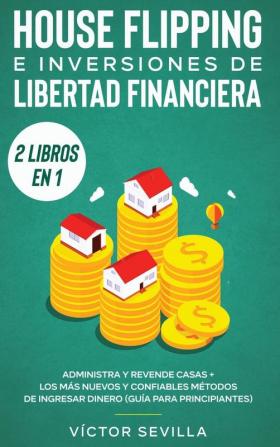 House flipping e inversiones de libertad financiera (actualizado) 2 libros en 1: Administra y revende casas + Los más nuevos y confiables métodos de ingresar dinero (guía para principiantes)