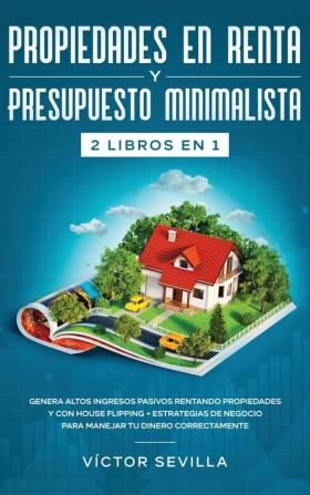 Propiedades en renta y presupuesto minimalista 2 libros en 1: Genera altos ingresos pasivos rentando propiedades y con house flipping + Estrategias de negocio para manejar tu dinero correctamente