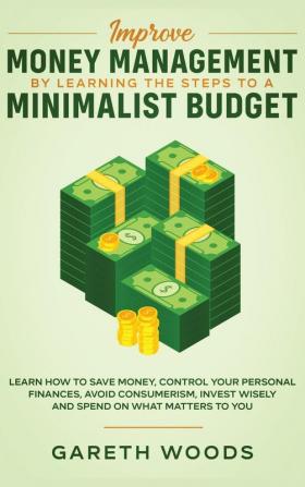 Improve Money Management by Learning the Steps to a Minimalist Budget: Learn How to Save Money Control your Personal Finances Avoid Consumerism Invest Wisely and Spend on What Matters to You