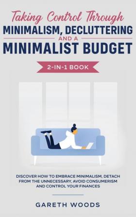 Taking Control Through Minimalism Decluttering and a Minimalist Budget 2-in-1 Book: Discover how to Embrace Minimalism Detach from the Unnecessary Avoid Consumerism and Control Your Finances