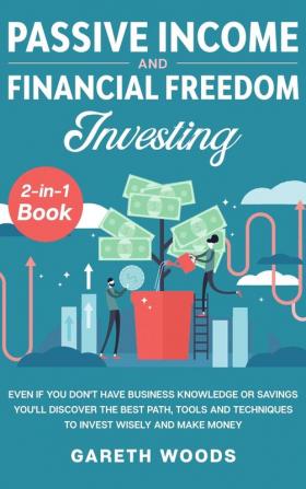 Passive Income and Financial Freedom Investing 2-in-1 Book: Even if you Don't Have Business Knowledge or Savings You'll Discover the Best Path Tools and Techniques to Invest Wisely and Make Money