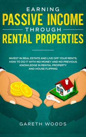 Earning Passive Income Through Rental Properties: Invest in Real Estate and Live off Your Rents. How to Do it With No Money and No Previous Knowledge in Rental Property and House Flipping