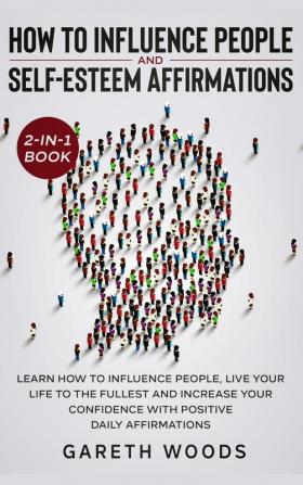 How to Influence People and Daily Self-Esteem Affirmations 2-in-1 Book: Learn How to Influence People Live Your Life to the Fullest Increase Your Confidence with Positive Daily Affirmations