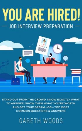 You Are Hired! Job Interview Preparation: Stand Out From the Crowd Know Exactly What to Answer Show Them What You're Worth and Get Your Dream Job + Top Most Common Questions & Answers