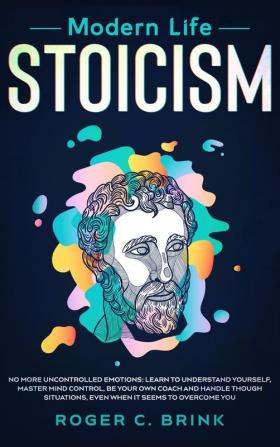 Modern Life Stoicism: No More Uncontrolled Emotions: Learn to Understand Yourself Master Mind Control Be Your Own Coach and Handle Though Situations Even When it Seems to Overcome You