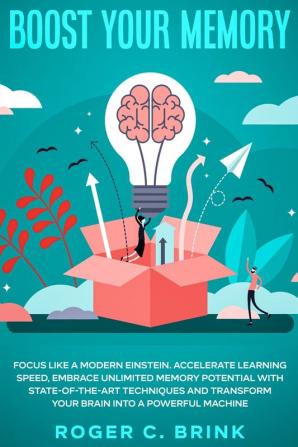 Boost Your Memory and Focus Like a Modern Einstein: Accelerate Learning Speed Embrace Unlimited Memory Potential with State-of-the-Art Techniques and Transform Your Brain into a Powerful Machine