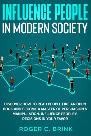 Influence People in Modern Society: Discover How to Read People Like an Open Book and Become a Master of Persuasion & Manipulation. Influence People's Decisions in Your Favor