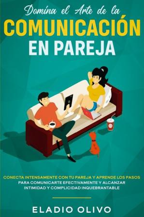 Domina el arte de la comunicación en pareja: Conecta intensamente con tu pareja y aprende los pasos para comunicarte efectivamente y alcanzar intimidad y complicidad inquebrantable