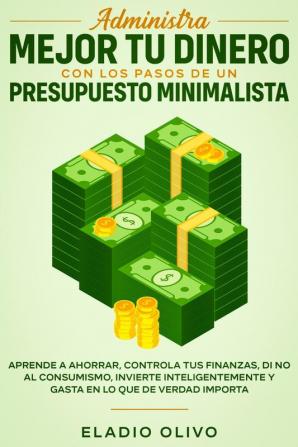 Administra mejor tu dinero con los pasos de un presupuesto minimalista: Aprende a ahorrar controla tus finanzas di no al consumismo invierte inteligentemente y gasta en lo que de verdad importa