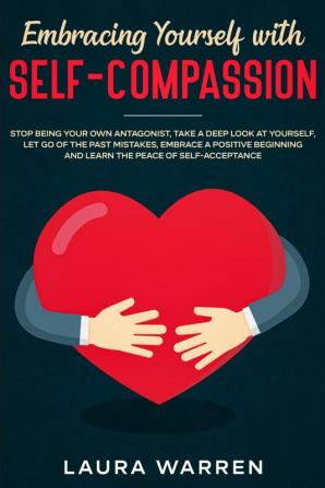 Embracing Yourself with Self-Compassion: Stop Being Your Own Antagonist Take a Deep Look at Yourself Let Go of The Past Mistakes Embrace a Positive Beginning and Learn The Peace of Self-Acceptance