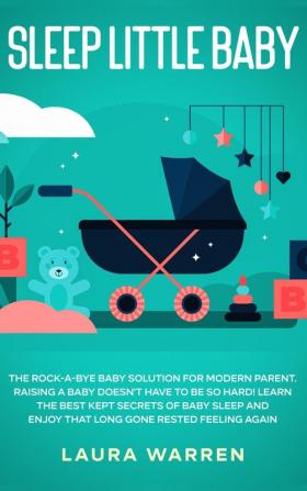 Sleep Little Baby: The Rock-a-Bye Baby Solution for Modern Parent: Raising a Baby Doesn't Have to Be so Hard! Learn the Best Kept Secrets of Baby Sleep and Enjoy That Long Gone Rested Feeling Again