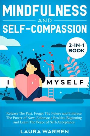 Mindfulness and Self-Compassion 2-in-1 Book: Release The Past Forget The Future and Embrace The Power of Now Embrace a Positive Beginning and Learn The Peace of Self-Acceptance