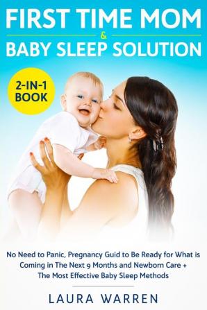 First Time Mom & Baby Sleep Solution 2-in-1 Book: No Need to Panic Pregnancy Guide to Be Ready for What is Coming in The Next 9 Months and Newborn Care + The Most Effective Baby Sleep Methods