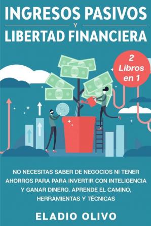 Ingresos pasivos y libertad financiera 2 libros en 1: No necesitas saber de negocios ni tener ahorros para para invertir con inteligencia y ganar dinero. Aprende el camino herramientas y técnicas