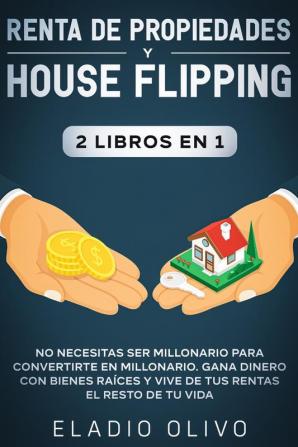 Renta de propiedades y house flipping 2 libros en 1: No necesitas ser millonario para convertirte en millonario. Gana dinero con bienes raíces y vive de tus rentas el resto de tu vida