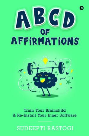 Abcd Of Affirmations: Train Your Brainchild & Re-Install Your Inner Software: Train Your Brainchild And Re-Install Your Inner Software