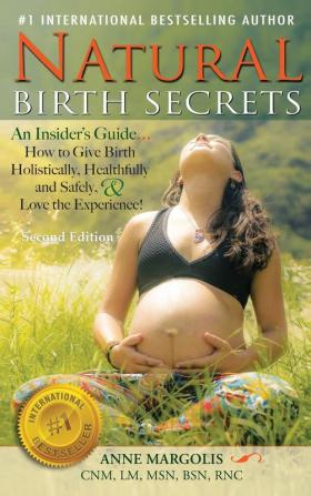 Natural Birth Secrets: An Insider's Guide on How to Give Birth Holistically Healthfully and Safely and Love the Experience!